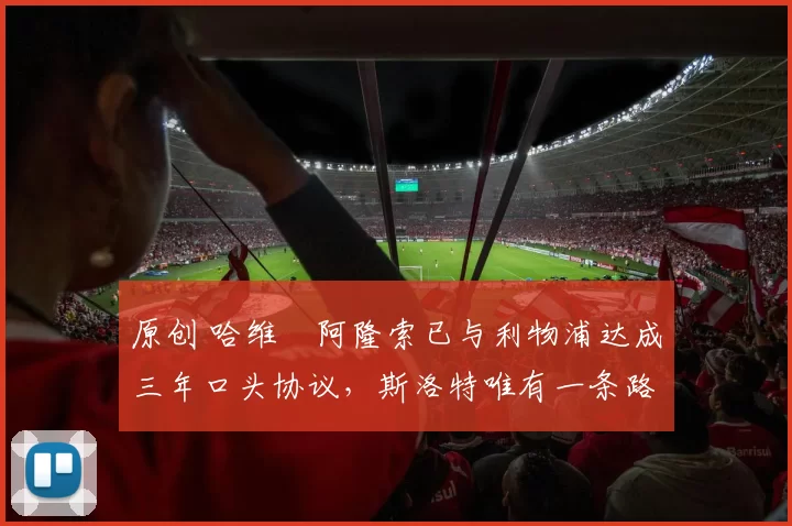 原创 哈维・阿隆索已与利物浦达成三年口头协议，斯洛特唯有一条路可 “翻盘”