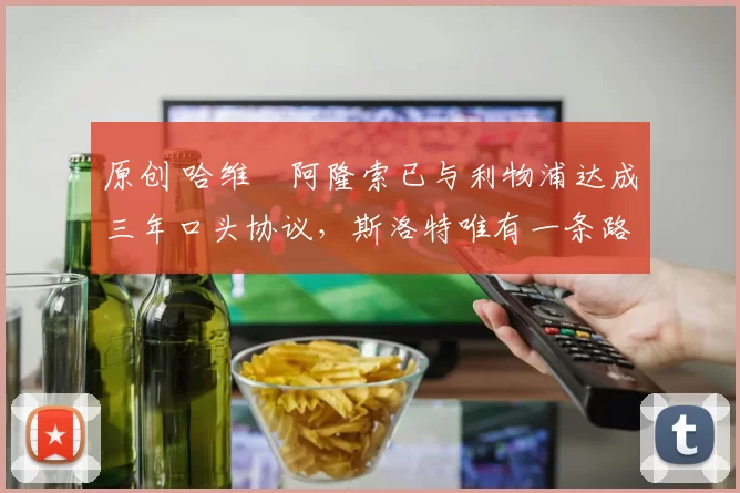原创 哈维・阿隆索已与利物浦达成三年口头协议，斯洛特唯有一条路可 “翻盘”