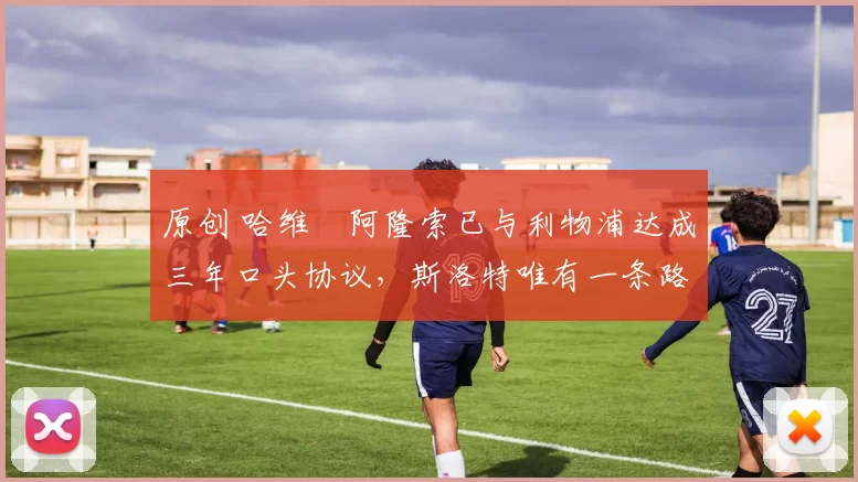 原创 哈维・阿隆索已与利物浦达成三年口头协议,斯洛特唯有一条路可 “翻盘”