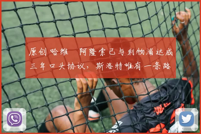 原创 哈维・阿隆索已与利物浦达成三年口头协议，斯洛特唯有一条路可 “翻盘”