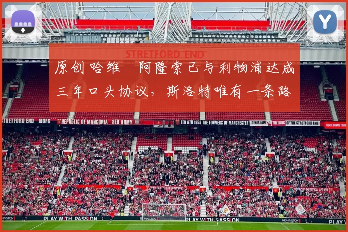 原创 哈维・阿隆索已与利物浦达成三年口头协议，斯洛特唯有一条路可 “翻盘”