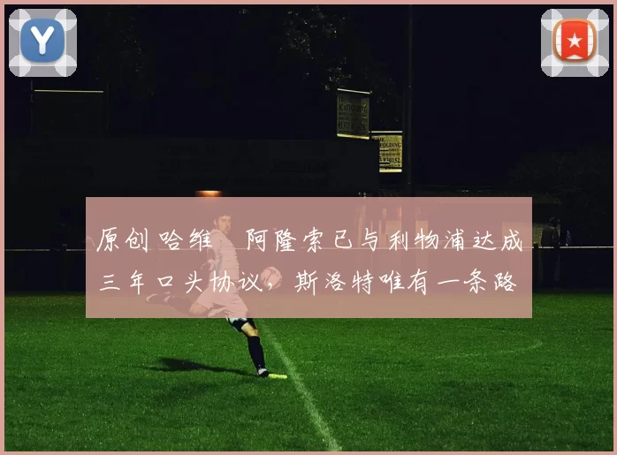 原创 哈维・阿隆索已与利物浦达成三年口头协议，斯洛特唯有一条路可 “翻盘”