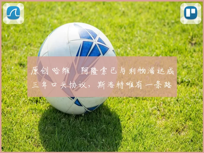 原创 哈维・阿隆索已与利物浦达成三年口头协议，斯洛特唯有一条路可 “翻盘”