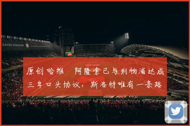 原创 哈维・阿隆索已与利物浦达成三年口头协议，斯洛特唯有一条路可 “翻盘”