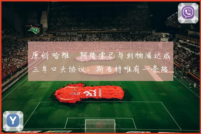 原创 哈维・阿隆索已与利物浦达成三年口头协议，斯洛特唯有一条路可 “翻盘”