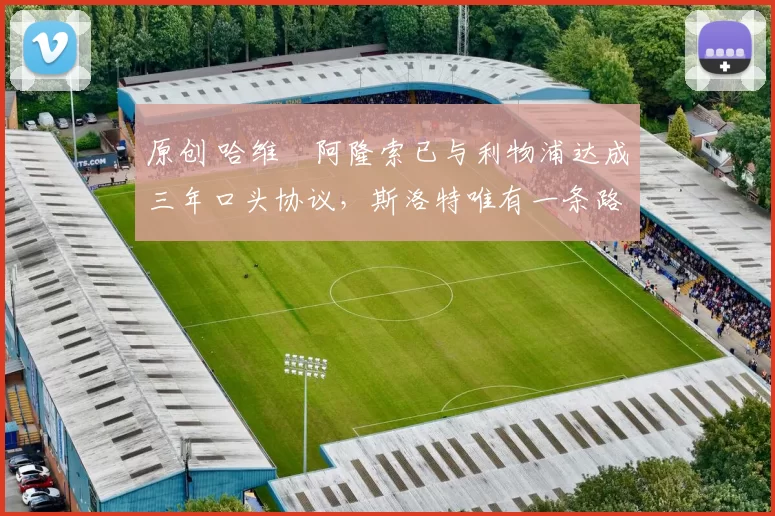 原创 哈维・阿隆索已与利物浦达成三年口头协议，斯洛特唯有一条路可 “翻盘”