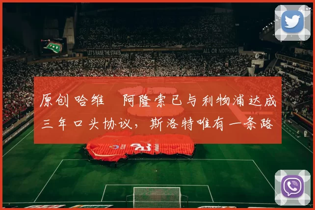 原创 哈维・阿隆索已与利物浦达成三年口头协议，斯洛特唯有一条路可 “翻盘”