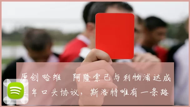 原创 哈维・阿隆索已与利物浦达成三年口头协议，斯洛特唯有一条路可 “翻盘”