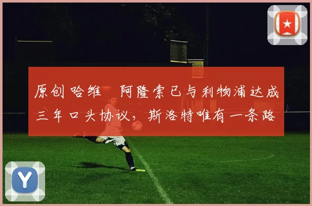 原创 哈维・阿隆索已与利物浦达成三年口头协议，斯洛特唯有一条路可 “翻盘”