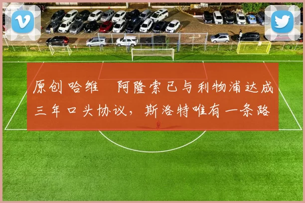 原创 哈维・阿隆索已与利物浦达成三年口头协议，斯洛特唯有一条路可 “翻盘”