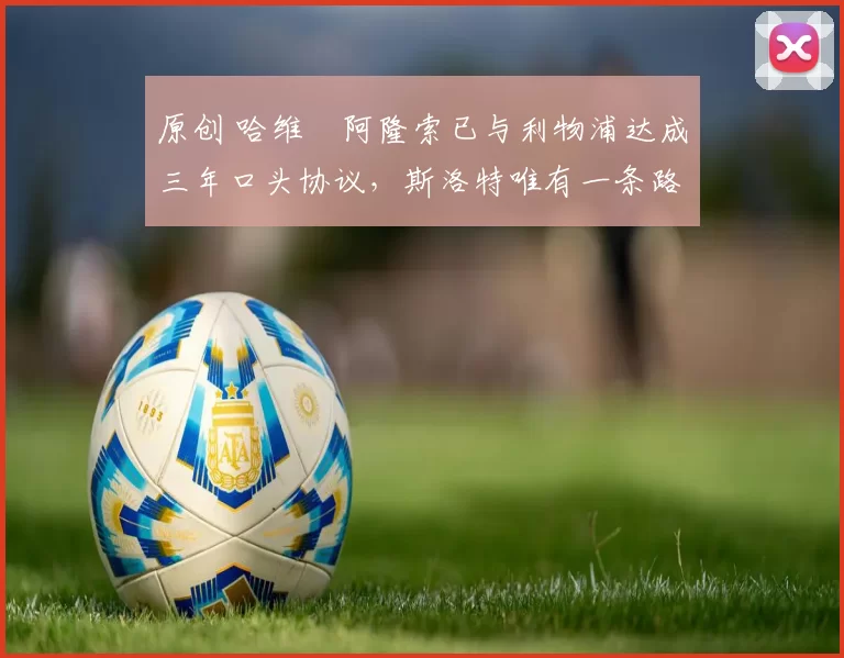 原创 哈维・阿隆索已与利物浦达成三年口头协议，斯洛特唯有一条路可 “翻盘”