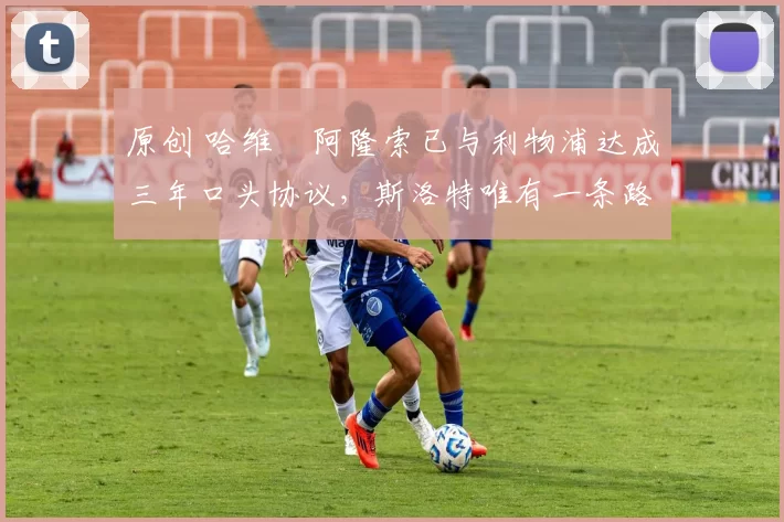 原创 哈维・阿隆索已与利物浦达成三年口头协议，斯洛特唯有一条路可 “翻盘”