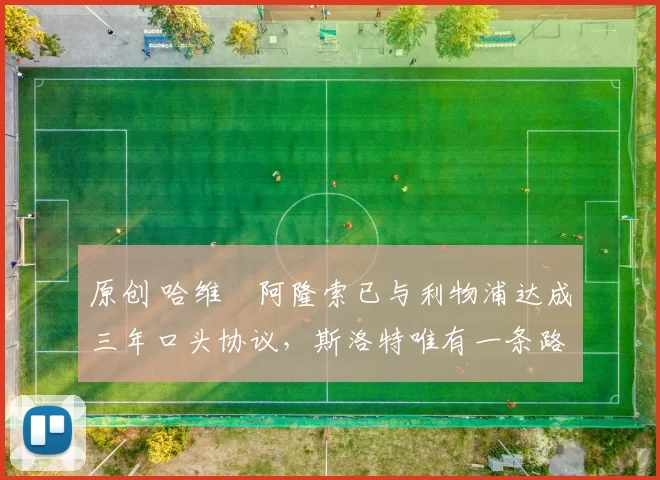 原创 哈维・阿隆索已与利物浦达成三年口头协议，斯洛特唯有一条路可 “翻盘”