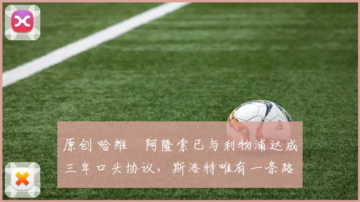 原创 哈维・阿隆索已与利物浦达成三年口头协议，斯洛特唯有一条路可 “翻盘”