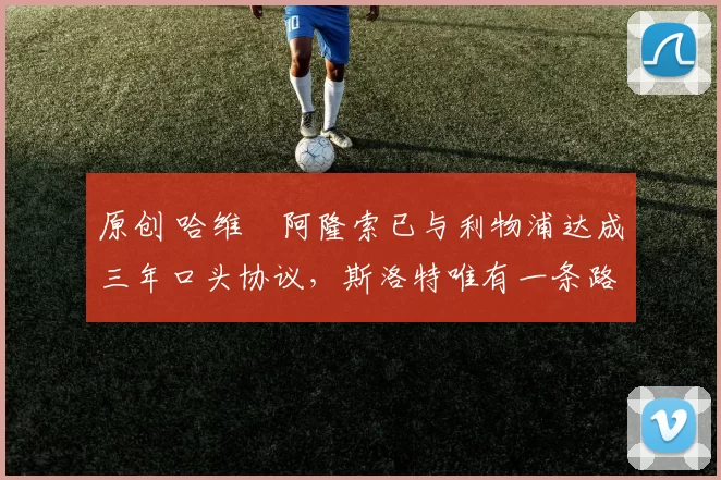 原创 哈维・阿隆索已与利物浦达成三年口头协议,斯洛特唯有一条路可 “翻盘”