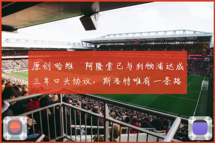 原创 哈维・阿隆索已与利物浦达成三年口头协议，斯洛特唯有一条路可 “翻盘”