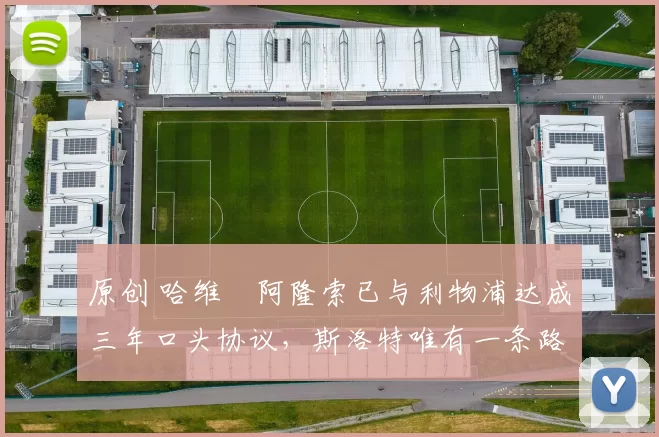 原创 哈维・阿隆索已与利物浦达成三年口头协议，斯洛特唯有一条路可 “翻盘”