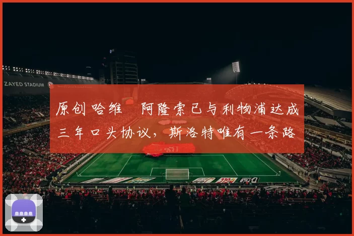 原创 哈维・阿隆索已与利物浦达成三年口头协议，斯洛特唯有一条路可 “翻盘”