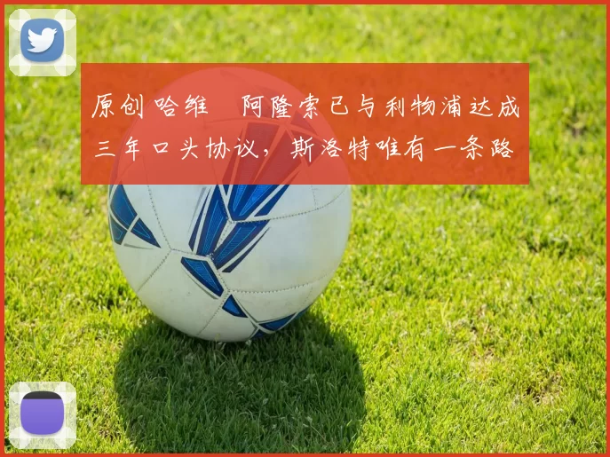 原创 哈维・阿隆索已与利物浦达成三年口头协议，斯洛特唯有一条路可 “翻盘”