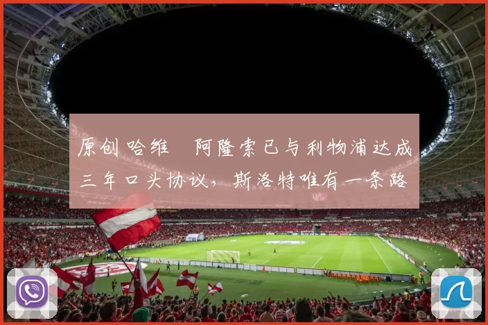 原创 哈维・阿隆索已与利物浦达成三年口头协议，斯洛特唯有一条路可 “翻盘”