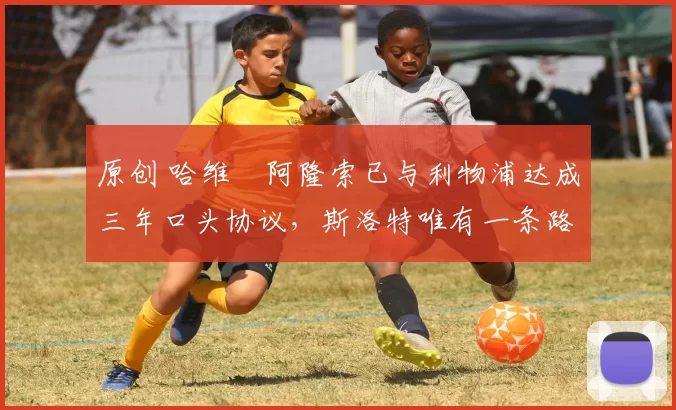 原创 哈维・阿隆索已与利物浦达成三年口头协议，斯洛特唯有一条路可 “翻盘”