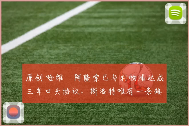 原创 哈维・阿隆索已与利物浦达成三年口头协议，斯洛特唯有一条路可 “翻盘”