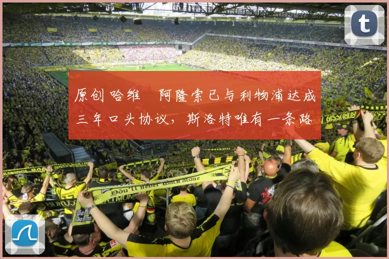 原创 哈维・阿隆索已与利物浦达成三年口头协议，斯洛特唯有一条路可 “翻盘”