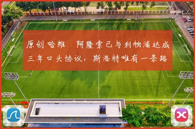 原创 哈维・阿隆索已与利物浦达成三年口头协议，斯洛特唯有一条路可 “翻盘”