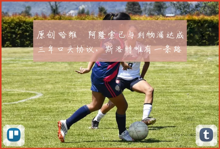 原创 哈维・阿隆索已与利物浦达成三年口头协议，斯洛特唯有一条路可 “翻盘”