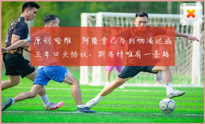 原创 哈维・阿隆索已与利物浦达成三年口头协议，斯洛特唯有一条路可 “翻盘”