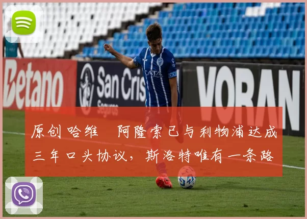 原创 哈维・阿隆索已与利物浦达成三年口头协议，斯洛特唯有一条路可 “翻盘”