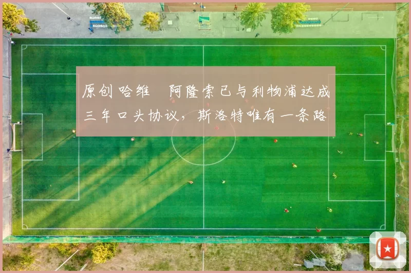 原创 哈维・阿隆索已与利物浦达成三年口头协议，斯洛特唯有一条路可 “翻盘”
