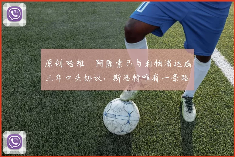 原创 哈维・阿隆索已与利物浦达成三年口头协议，斯洛特唯有一条路可 “翻盘”