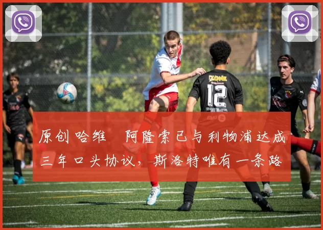 原创 哈维・阿隆索已与利物浦达成三年口头协议，斯洛特唯有一条路可 “翻盘”