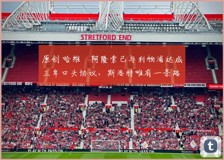 原创 哈维・阿隆索已与利物浦达成三年口头协议，斯洛特唯有一条路可 “翻盘”