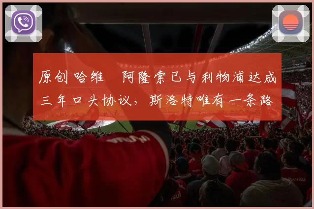 原创 哈维・阿隆索已与利物浦达成三年口头协议，斯洛特唯有一条路可 “翻盘”