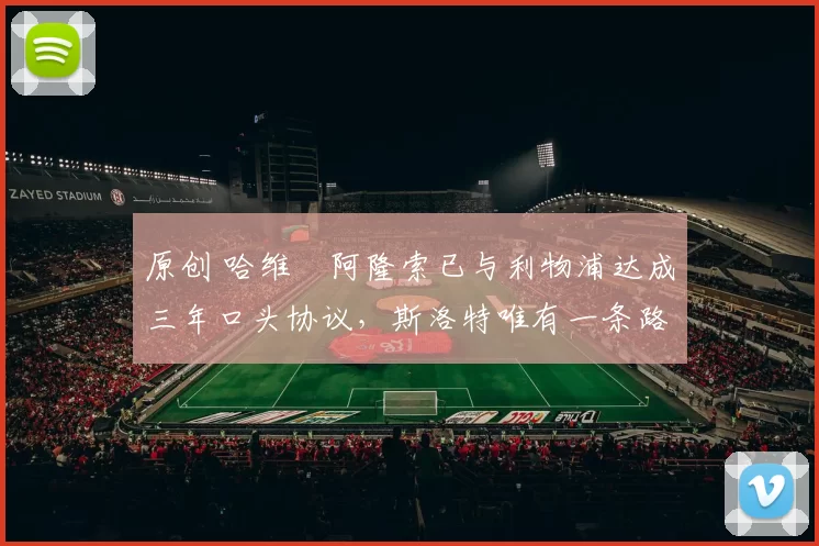 原创 哈维・阿隆索已与利物浦达成三年口头协议，斯洛特唯有一条路可 “翻盘”