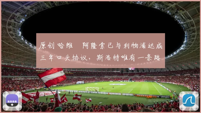 原创 哈维・阿隆索已与利物浦达成三年口头协议，斯洛特唯有一条路可 “翻盘”