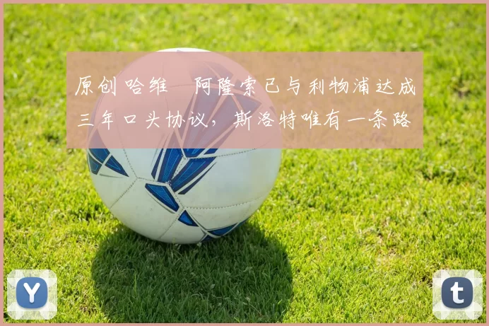 原创 哈维・阿隆索已与利物浦达成三年口头协议，斯洛特唯有一条路可 “翻盘”