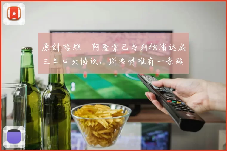 原创 哈维・阿隆索已与利物浦达成三年口头协议，斯洛特唯有一条路可 “翻盘”