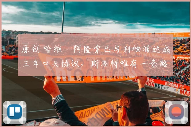 原创 哈维・阿隆索已与利物浦达成三年口头协议，斯洛特唯有一条路可 “翻盘”