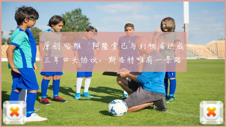 原创 哈维・阿隆索已与利物浦达成三年口头协议，斯洛特唯有一条路可 “翻盘”