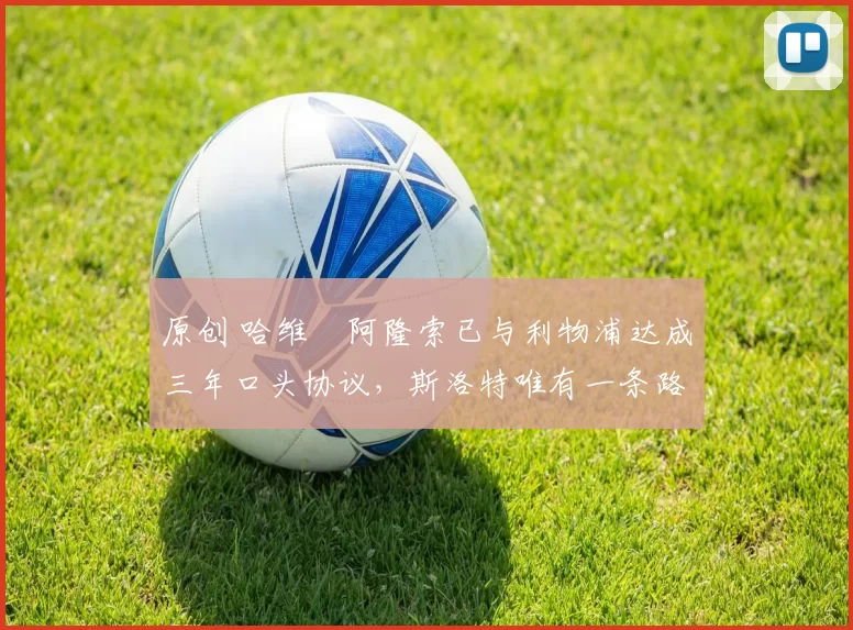 原创 哈维・阿隆索已与利物浦达成三年口头协议，斯洛特唯有一条路可 “翻盘”