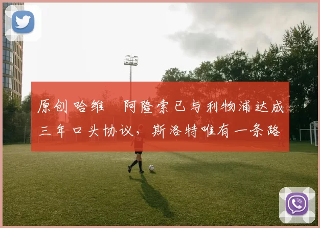 原创 哈维・阿隆索已与利物浦达成三年口头协议，斯洛特唯有一条路可 “翻盘”