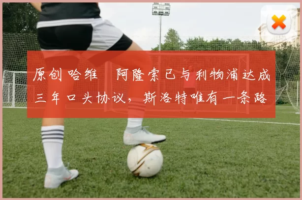 原创 哈维・阿隆索已与利物浦达成三年口头协议，斯洛特唯有一条路可 “翻盘”