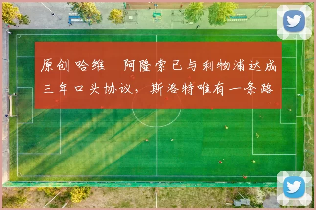 原创 哈维・阿隆索已与利物浦达成三年口头协议，斯洛特唯有一条路可 “翻盘”