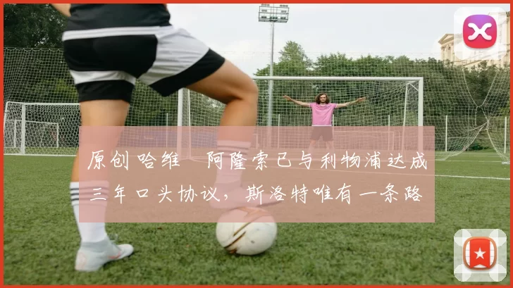 原创 哈维・阿隆索已与利物浦达成三年口头协议，斯洛特唯有一条路可 “翻盘”
