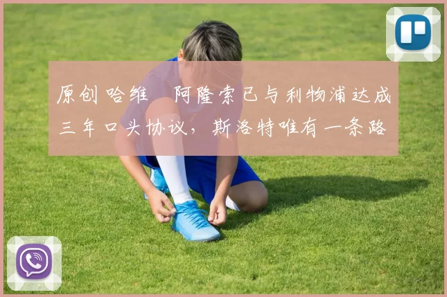 原创 哈维・阿隆索已与利物浦达成三年口头协议，斯洛特唯有一条路可 “翻盘”