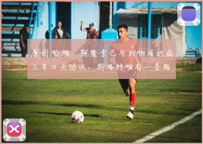 原创 哈维・阿隆索已与利物浦达成三年口头协议，斯洛特唯有一条路可 “翻盘”