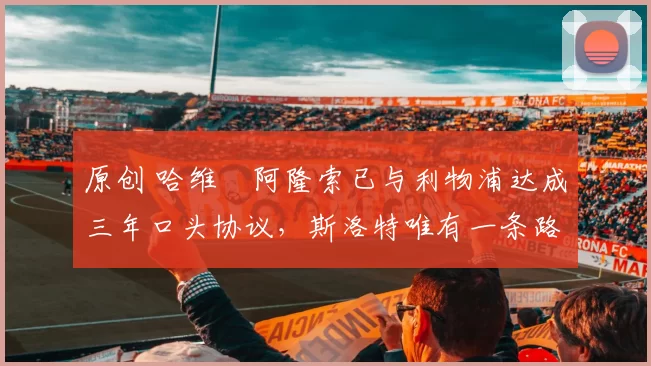 原创 哈维・阿隆索已与利物浦达成三年口头协议，斯洛特唯有一条路可 “翻盘”